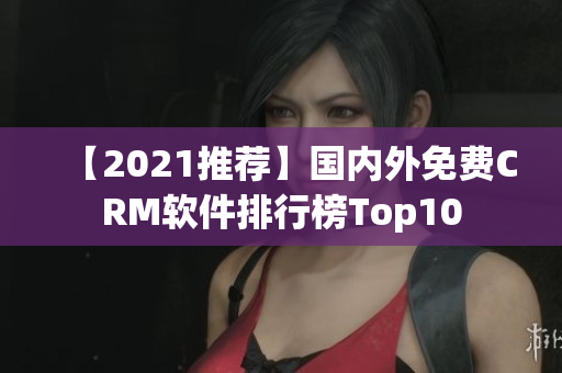【2021推荐】国内外免费CRM软件排行榜Top10