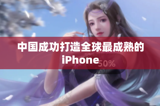 中国成功打造全球最成熟的iPhone