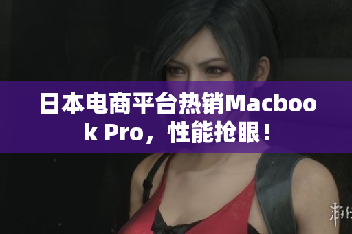 日本电商平台热销Macbook Pro，性能抢眼！