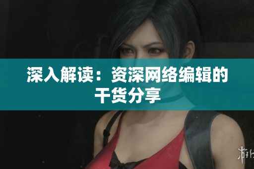 深入解读：资深网络编辑的干货分享