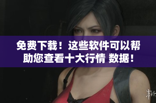 免费下载！这些软件可以帮助您查看十大行情 数据！