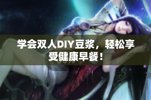 学会双人DIY豆浆，轻松享受健康早餐！