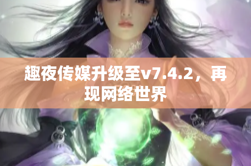 趣夜传媒升级至v7.4.2，再现网络世界