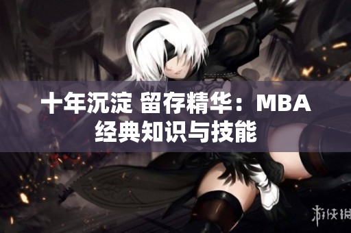 十年沉淀 留存精华：MBA经典知识与技能