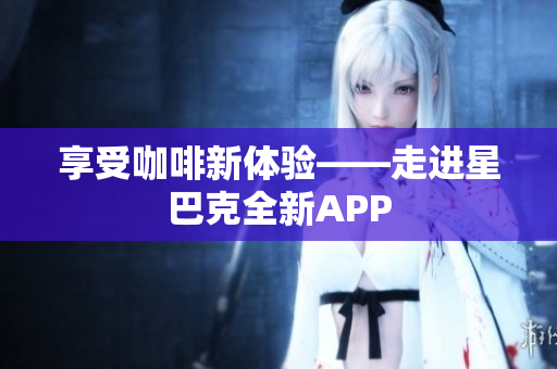 享受咖啡新体验——走进星巴克全新APP