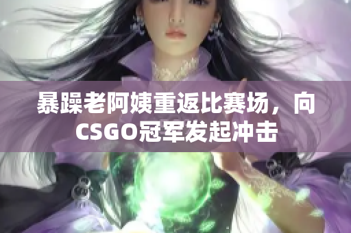 暴躁老阿姨重返比赛场，向CSGO冠军发起冲击