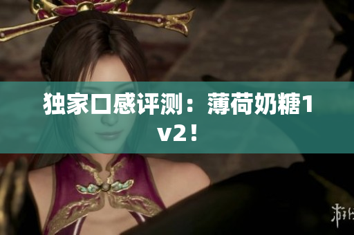 独家口感评测：薄荷奶糖1v2！