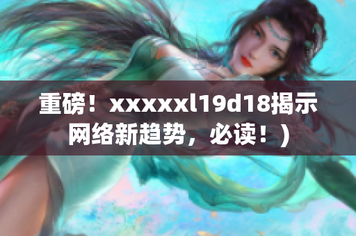 重磅！xxxxxl19d18揭示网络新趋势，必读！)
