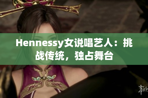 Hennessy女说唱艺人：挑战传统，独占舞台