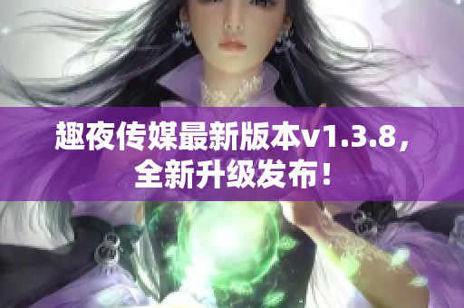 趣夜传媒最新版本v1.3.8，全新升级发布！