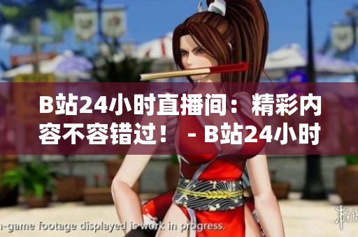 B站24小时直播间：精彩内容不容错过！ - B站24小时直播间：创新玩法让你乐趣无穷！