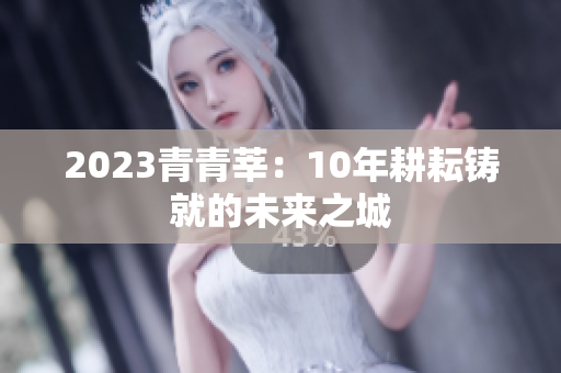 2023青青莘：10年耕耘铸就的未来之城