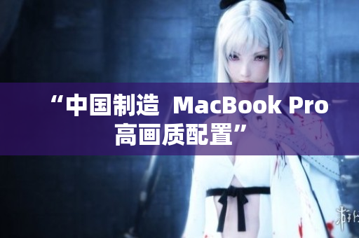 “中国制造  MacBook Pro高画质配置”
