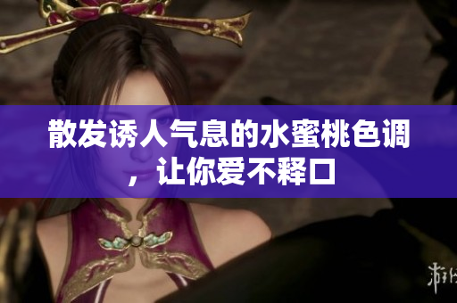 散发诱人气息的水蜜桃色调，让你爱不释口