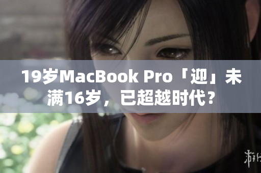 19岁MacBook Pro「迎」未满16岁，已超越时代？
