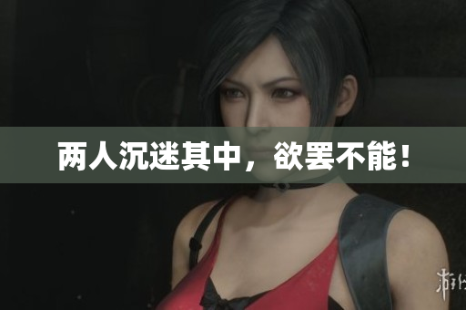两人沉迷其中，欲罢不能！