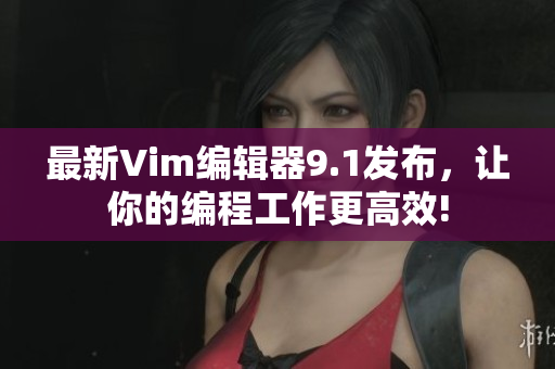 最新Vim编辑器9.1发布，让你的编程工作更高效!