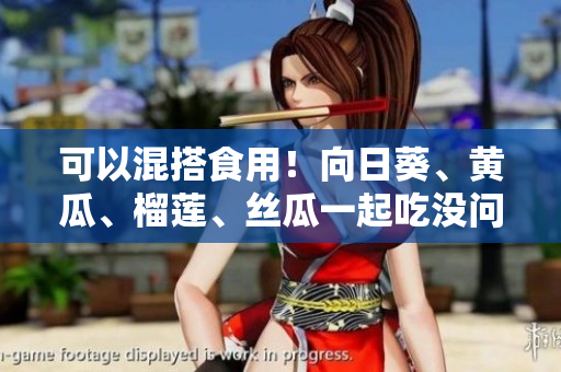 可以混搭食用！向日葵、黄瓜、榴莲、丝瓜一起吃没问题