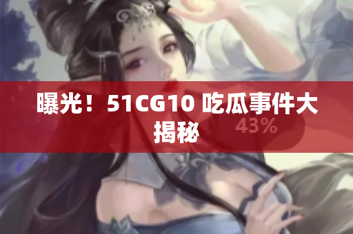曝光！51CG10 吃瓜事件大揭秘