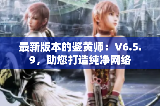 最新版本的鉴黄师：V6.5.9，助您打造纯净网络