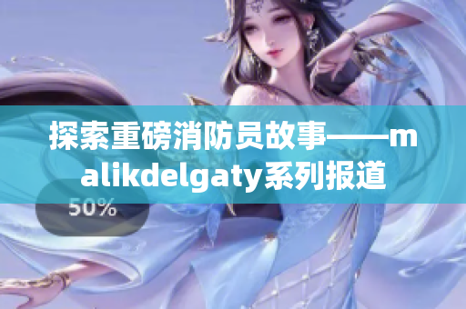 探索重磅消防员故事——malikdelgaty系列报道