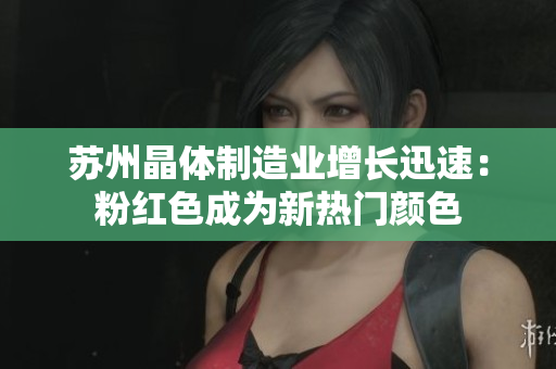 苏州晶体制造业增长迅速：粉红色成为新热门颜色