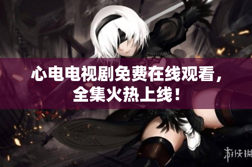 心电电视剧免费在线观看，全集火热上线！