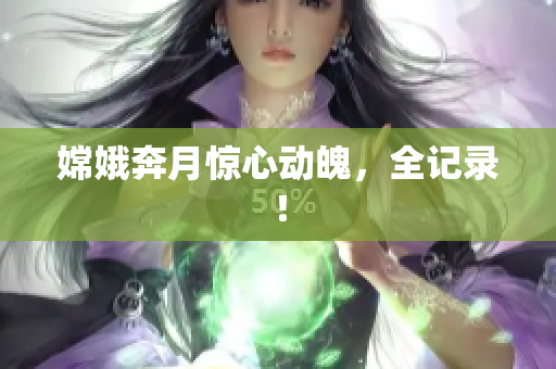 嫦娥奔月惊心动魄，全记录！