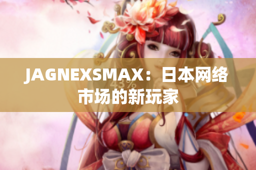 JAGNEXSMAX：日本网络市场的新玩家