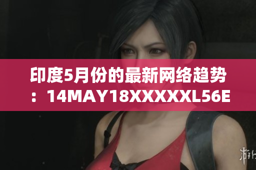 印度5月份的最新网络趋势：14MAY18XXXXXL56ENDIA