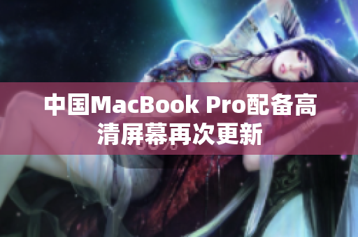 中国MacBook Pro配备高清屏幕再次更新