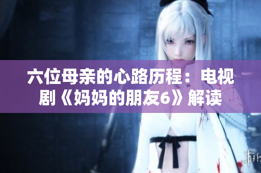 六位母亲的心路历程：电视剧《妈妈的朋友6》解读