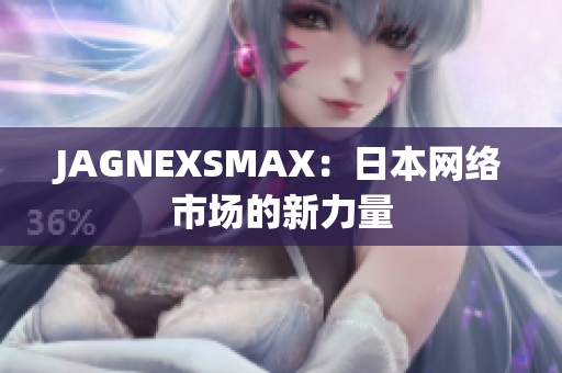 JAGNEXSMAX：日本网络市场的新力量