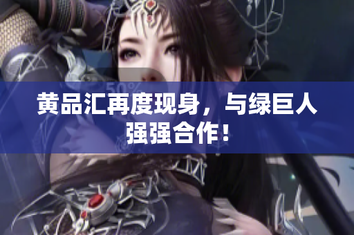 黄品汇再度现身，与绿巨人强强合作！