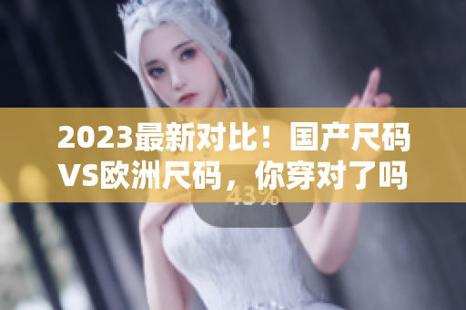 2023最新对比！国产尺码VS欧洲尺码，你穿对了吗？