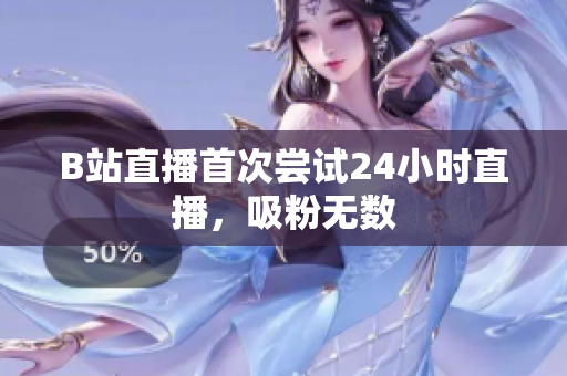 B站直播首次尝试24小时直播，吸粉无数