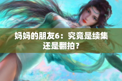 妈妈的朋友6：究竟是续集还是翻拍？