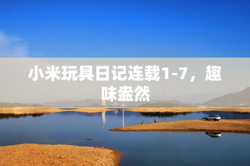 小米玩具日记连载1-7，趣味盎然