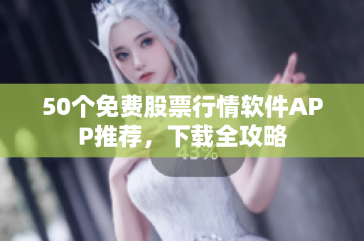 50个免费股票行情软件APP推荐，下载全攻略