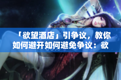 「欲望酒店」引争议，教你如何避开如何避免争议：欲望酒店经验分享