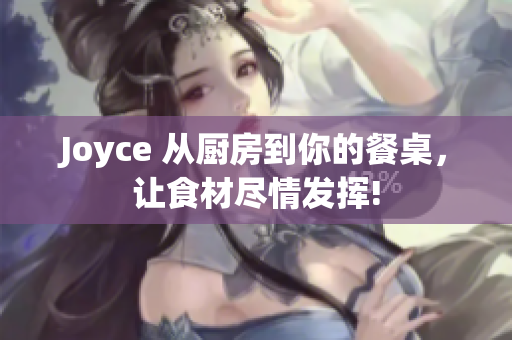 Joyce 从厨房到你的餐桌，让食材尽情发挥!
