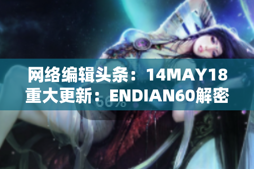 网络编辑头条：14MAY18重大更新：ENDIAN60解密全纪录！