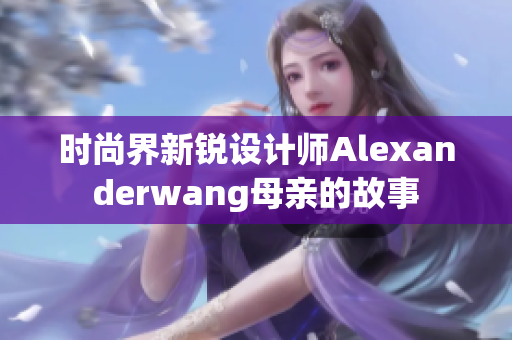 时尚界新锐设计师Alexanderwang母亲的故事