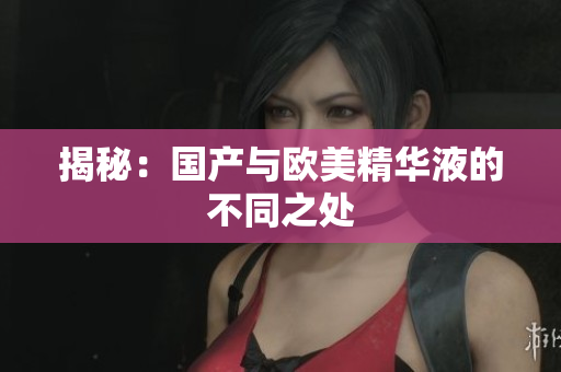 揭秘：国产与欧美精华液的不同之处