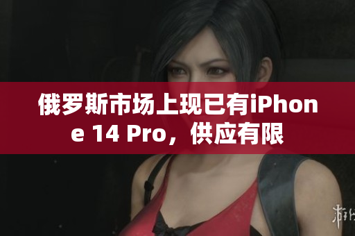 俄罗斯市场上现已有iPhone 14 Pro，供应有限