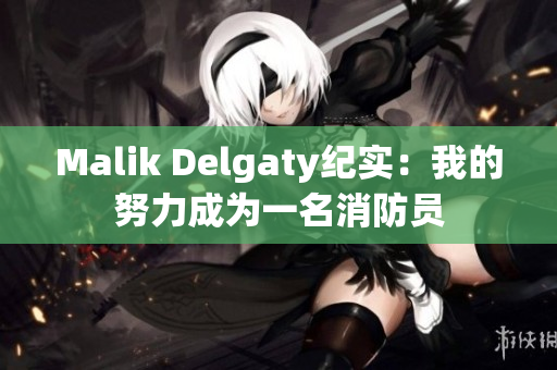 Malik Delgaty纪实：我的努力成为一名消防员