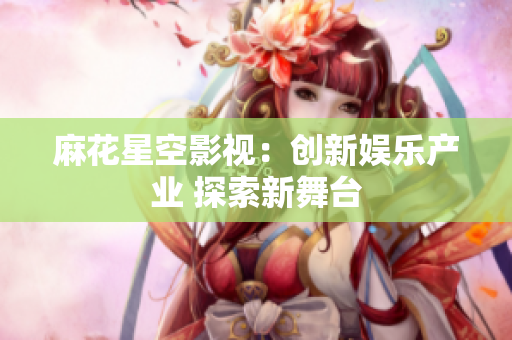 麻花星空影视：创新娱乐产业 探索新舞台