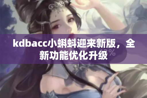 kdbacc小蝌蚪迎来新版，全新功能优化升级