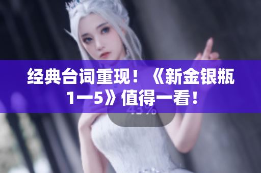 经典台词重现！《新金银瓶1一5》值得一看！