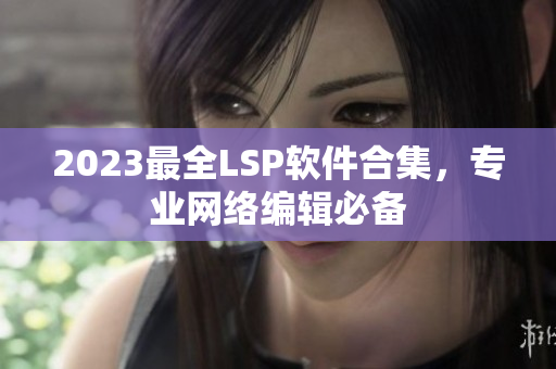 2023最全LSP软件合集，专业网络编辑必备